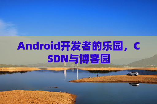 Android开发者的乐园，CSDN与博客园
