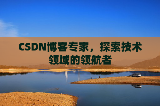 CSDN博客专家，探索技术领域的领航者